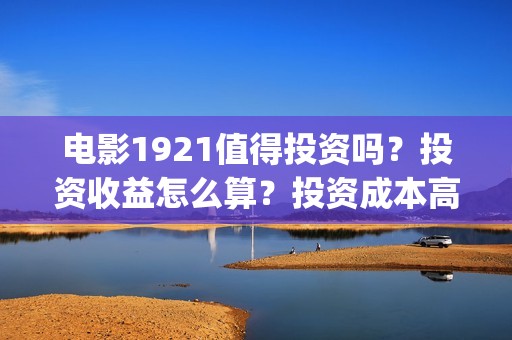 电影1921值得投资吗？投资收益怎么算？投资成本高吗？(《1921》电影投资)