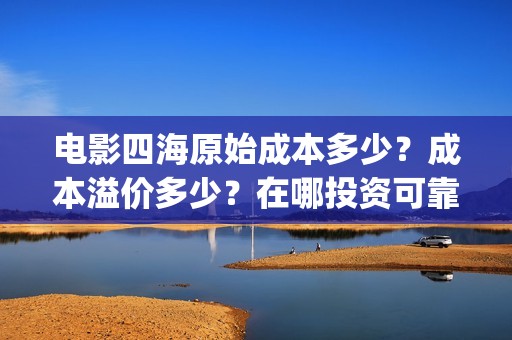 电影四海原始成本多少？成本溢价多少？在哪投资可靠？(四海原名)