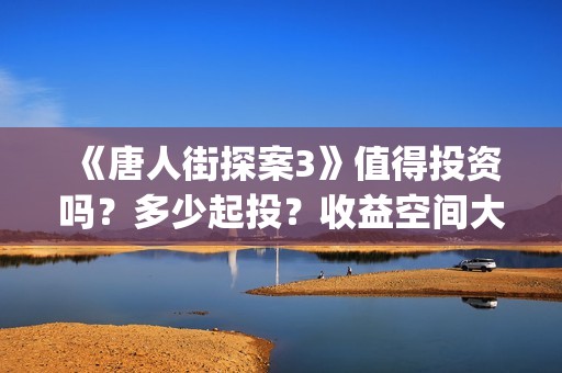 《唐人街探案3》值得投资吗？多少起投？收益空间大吗？(《唐人街探案3》免费)