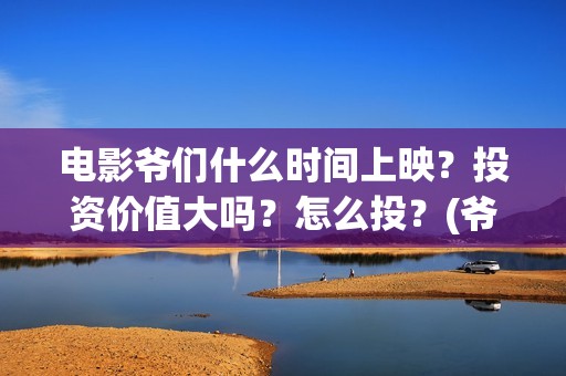 电影爷们什么时间上映？投资价值大吗？怎么投？(爷们啥时上映)