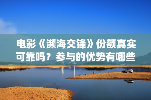 电影《濒海交锋》份额真实可靠吗？参与的优势有哪些？(濒海交锋预告片)