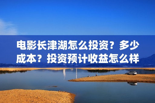 电影长津湖怎么投资？多少成本？投资预计收益怎么样？(电影《长津湖》怎么样)