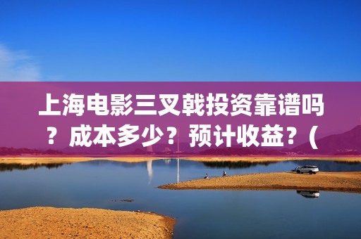 上海电影三叉戟投资靠谱吗？成本多少？预计收益？(电影三叉戟全部演员表)