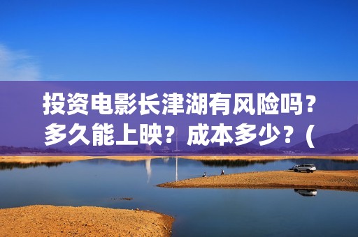 投资电影长津湖有风险吗？多久能上映？成本多少？(长津湖电影的投资)