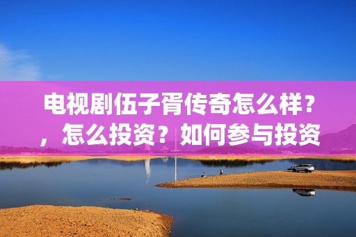 电视剧伍子胥传奇怎么样？，怎么投资？如何参与投资？(伍子胥传奇在线观看)