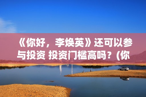 《你好，李焕英》还可以参与投资 投资门槛高吗？(你好李焕英在哪里app可以看)