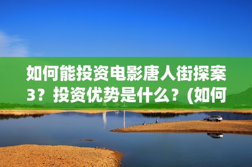 如何能投资电影唐人街探案3？投资优势是什么？(如何投资电影项目)