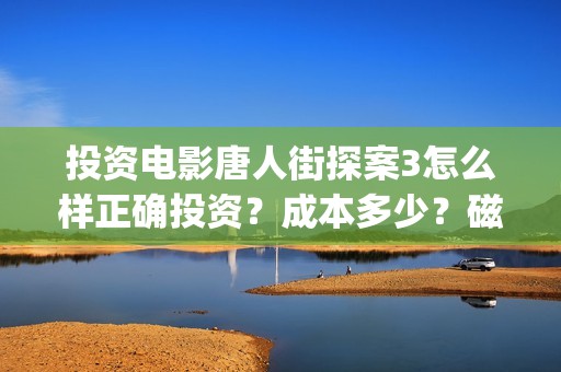 投资电影唐人街探案3怎么样正确投资？成本多少？磁器口(投资电影唐人街是真的吗)
