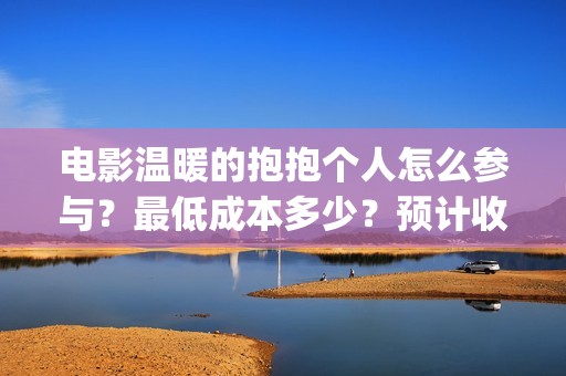 电影温暖的抱抱个人怎么参与？最低成本多少？预计收益(电影温暖的抱抱高清免费观看)
