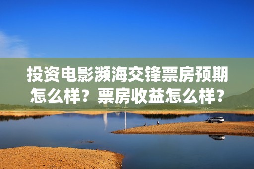 投资电影濒海交锋票房预期怎么样？票房收益怎么样？沙河(濒海交锋电影预估票房)