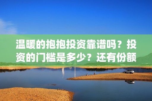 温暖的抱抱投资靠谱吗？投资的门槛是多少？还有份额吗？(温暖的抱抱 投资成本)