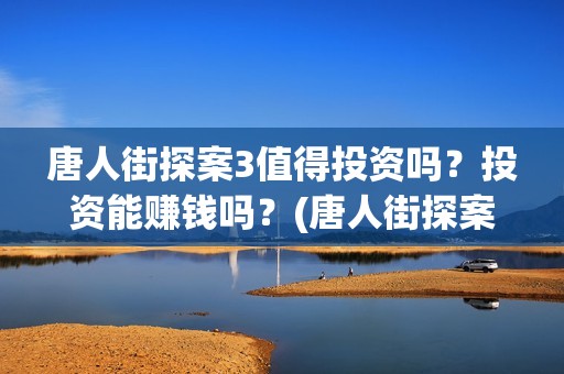 唐人街探案3值得投资吗？投资能赚钱吗？(唐人街探案3里面)