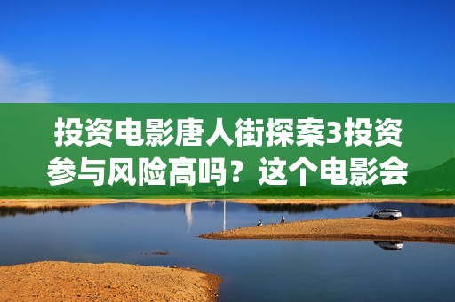 投资电影唐人街探案3投资参与风险高吗？这个电影会火吗？东大桥(中国电影 唐人街)