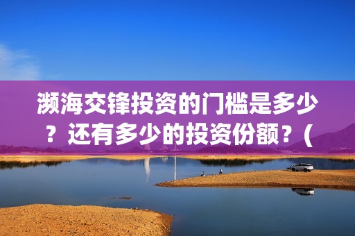 濒海交锋投资的门槛是多少？还有多少的投资份额？(濒海交锋成本溢价)