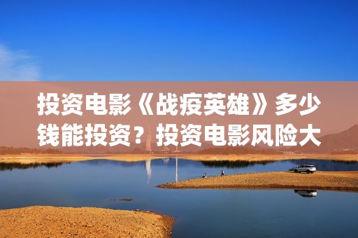 投资电影《战疫英雄》多少钱能投资？投资电影风险大吗？鲁谷(战疫英雄电影投资)
