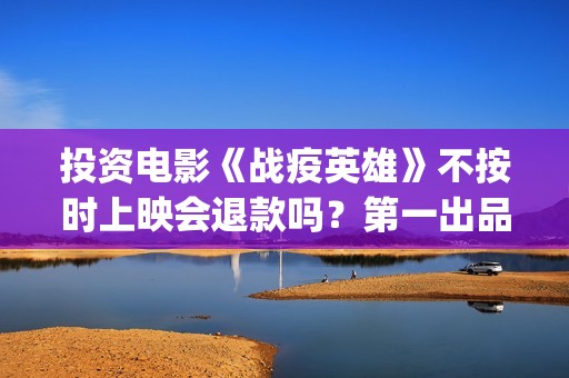 投资电影《战疫英雄》不按时上映会退款吗？第一出品方是谁？前门(投资电影《战疫》多少钱)