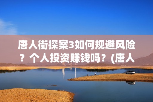 唐人街探案3如何规避风险?个人投资赚钱吗?(唐人街探案3bjm) 唐人街探案3如何规避风险?个人投资赚钱吗?(唐人街探案3bjm)