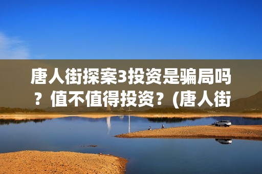 唐人街探案3投资是骗局吗?值不值得投资?(唐人街探案3bjm) 唐人街探案3投资是骗局吗?值不值得投资?(唐人街探案3bjm)