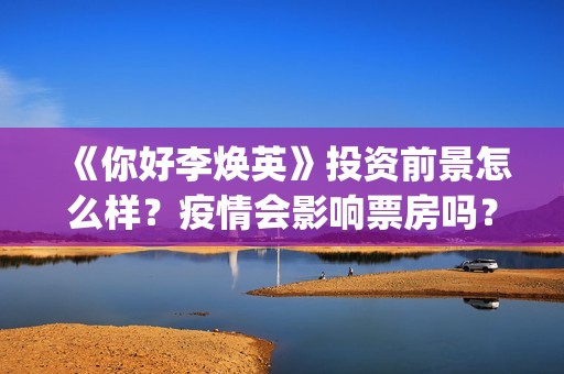 《你好李焕英》投资前景怎么样？疫情会影响票房吗？怎么投资？​(你好李焕英为什么平台还没有)