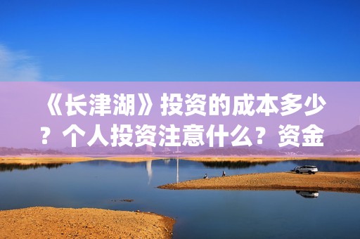 《长津湖》投资的成本多少？个人投资注意什么？资金有保障吗？ (长津湖投资成本13亿)