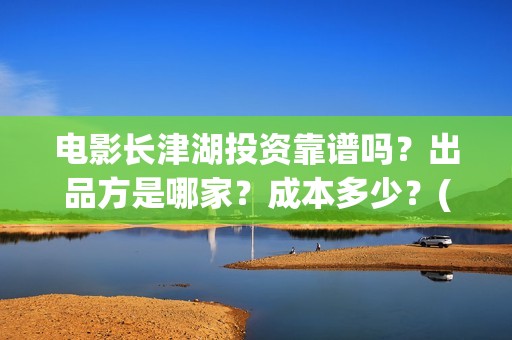 电影长津湖投资靠谱吗?出品方是哪家?成本多少?(长津湖这部电影投资了多少钱) 电影长津湖投资靠谱吗?出品方是哪家?成本多少?(长津湖这部电影投资了多少钱)