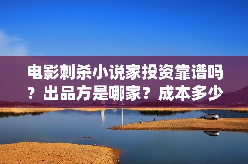 电影刺杀小说家投资靠谱吗?出品方是哪家?成本多少(电影刺杀小说家的演员表) 电影刺杀小说家投资靠谱吗?出品方是哪家?成本多少(电影刺杀小说家的演员表)