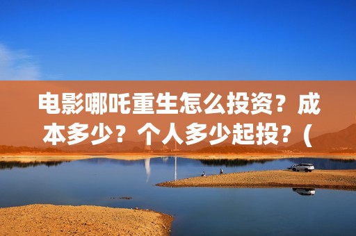 电影哪吒重生怎么投资？成本多少？个人多少起投？(五分钟看完电影哪吒重生)