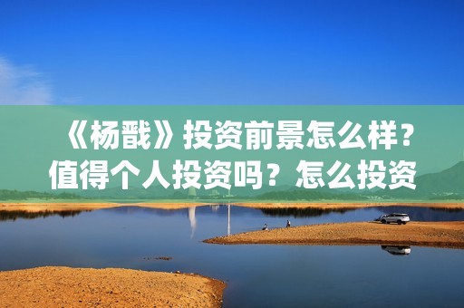 《杨戬》投资前景怎么样？值得个人投资吗？怎么投资？​(杨戬这部电影)