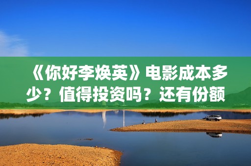 《你好李焕英》电影成本多少？值得投资吗？还有份额吗？(你好李焕英小品)
