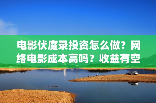 电影伏魔录投资怎么做？网络电影成本高吗？收益有空间吗(伏魔录电影票房)
