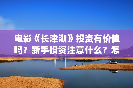 电影《长津湖》投资有价值吗？新手投资注意什么？怎么投资？(电影长津湖免费观看完整版高清)