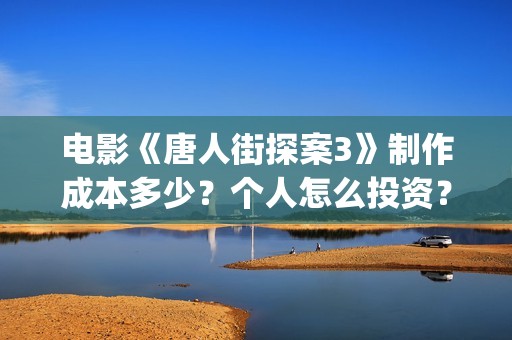 电影《唐人街探案3》制作成本多少？个人怎么投资？怎么分析对比？(电影唐人街探案1900)