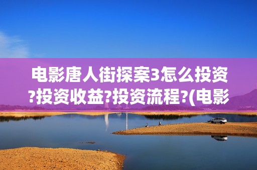 电影唐人街探案3怎么投资?投资收益?投资流程?(电影唐人街探案1免费观看完整版在线观看)