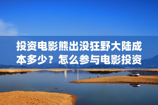 投资电影熊出没狂野大陆成本多少？怎么参与电影投资？(熊出没电影制作公司)
