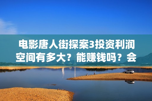 电影唐人街探案3投资利润空间有多大？能赚钱吗？会不会亏本？(电影唐人街探案3)