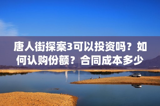 唐人街探案3可以投资吗？如何认购份额？合同成本多少？(唐人街探案可怕的笑容)