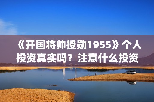 《开国将帅授勋1955》个人投资真实吗？注意什么投资骗局？怎么投资？(晓说第40期开国将帅授衔秘闻)