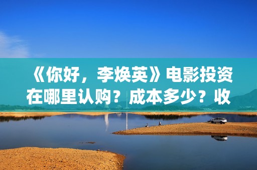 《你好，李焕英》电影投资在哪里认购？成本多少？收益什么时候返还？(你好李焕英在线观看免费高清)