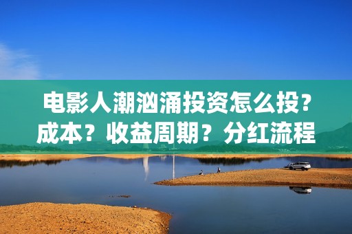 电影人潮汹涌投资怎么投？成本？收益周期？分红流程？(电影《人潮汹涌》)