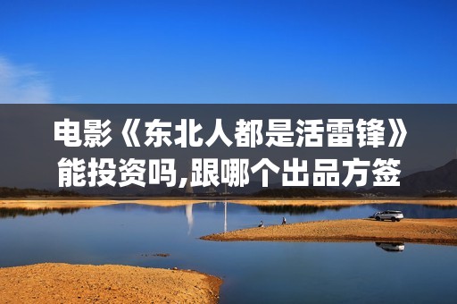 电影《东北人都是活雷锋》能投资吗,跟哪个出品方签约?(电视剧东北人)