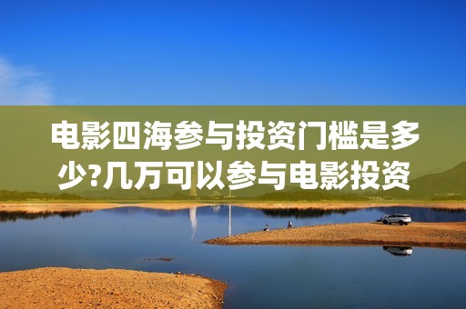 电影四海参与投资门槛是多少?几万可以参与电影投资？(电影四海宣传片)