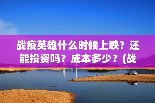 战疫英雄什么时候上映？还能投资吗？成本多少？(战疫英雄什么时候出的)