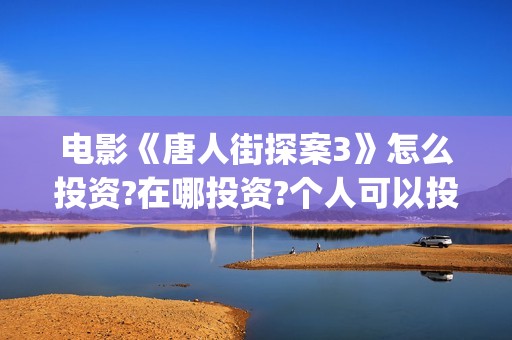 电影《唐人街探案3》怎么投资?在哪投资?个人可以投资吗(电影唐人街探案1900)