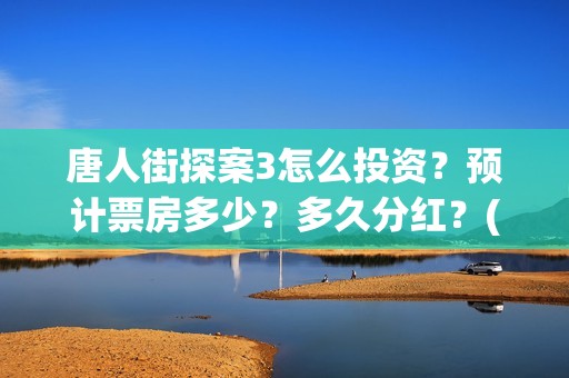 唐人街探案3怎么投资？预计票房多少？多久分红？(唐人街探案3怎么没有陈哲远)