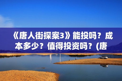 《唐人街探案3》能投吗？成本多少？值得投资吗？(唐人街探案3免费观看完整版电影高清中文)
