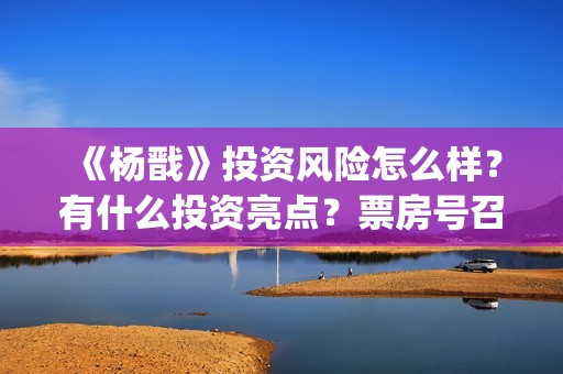 《杨戬》投资风险怎么样？有什么投资亮点？票房号召力怎么样？(电影杨戬怎样)