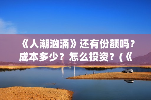 《人潮汹涌》还有份额吗？成本多少？怎么投资？(《人潮汹涌》还有多少集)