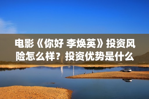 电影《你好 李焕英》投资风险怎么样？投资优势是什么？值得个人投资吗？(电影《你好李焕英》免费观看完整版)
