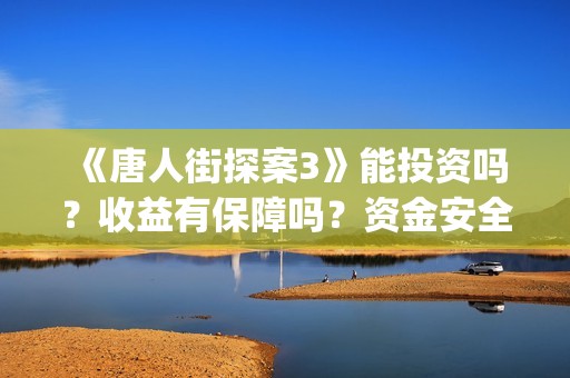 《唐人街探案3》能投资吗？收益有保障吗？资金安全吗？(《唐人街探案3》免费)