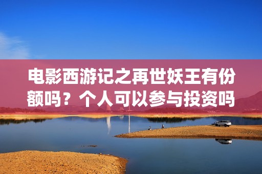 电影西游记之再世妖王有份额吗？个人可以参与投资吗？ (电影西游记之再世妖王免费观看)